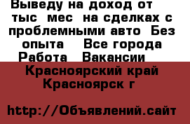 Выведу на доход от 400 тыс./мес. на сделках с проблемными авто. Без опыта. - Все города Работа » Вакансии   . Красноярский край,Красноярск г.